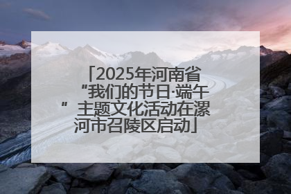 2025年河南省“我们的节日·端午”主题文化活动在漯河市召陵区启动