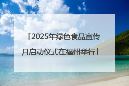 2025年绿色食品宣传月启动仪式在福州举行