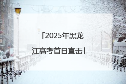 2025年黑龙江高考首日直击