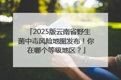 2025版云南省野生菌中毒风险地图发布！你在哪个等级地区？