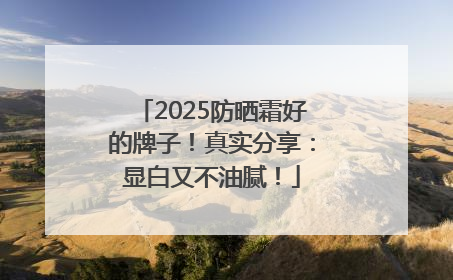 2025防晒霜好的牌子！真实分享：显白又不油腻！