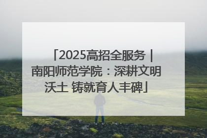 2025高招全服务｜南阳师范学院：深耕文明沃土 铸就育人丰碑