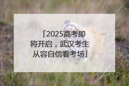 2025高考即将开启，武汉考生从容自信看考场