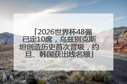 2026世界杯48强已定10席，乌兹别克斯坦创造历史首次晋级，约旦、韩国获出线名额