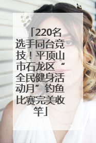 220名选手同台竞技！平顶山市石龙区“全民健身活动月”钓鱼比赛完美收竿