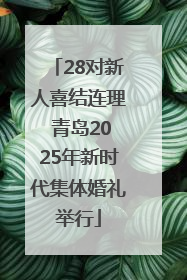 28对新人喜结连理 青岛2025年新时代集体婚礼举行