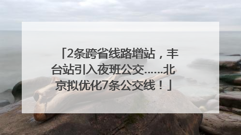 2条跨省线路增站，丰台站引入夜班公交……北京拟优化7条公交线！