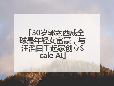 30岁郭露西成全球最年轻女富豪，与汪滔白手起家创立Scale AI