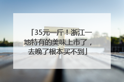 35元一斤！浙江一地特有的美味上市了，去晚了根本买不到