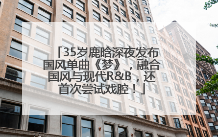 35岁鹿晗深夜发布国风单曲《梦》，融合国风与现代R&B，还首次尝试戏腔！