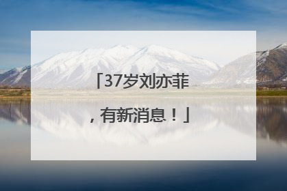 37岁刘亦菲，有新消息！