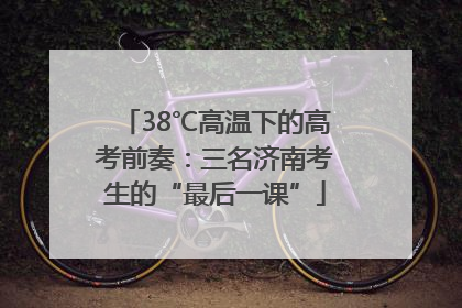 38℃高温下的高考前奏：三名济南考生的“最后一课”