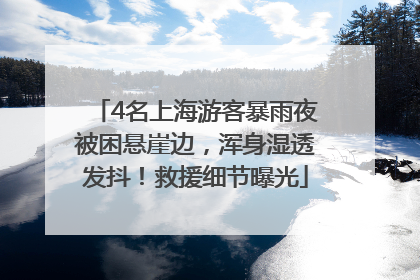 4名上海游客暴雨夜被困悬崖边，浑身湿透发抖！救援细节曝光