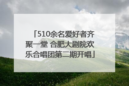 510余名爱好者齐聚一堂 合肥大剧院欢乐合唱团第二期开唱