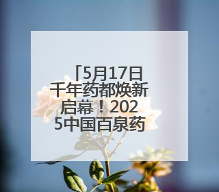 5月17日千年药都焕新启幕！2025中国百泉药交会四大亮点抢先看