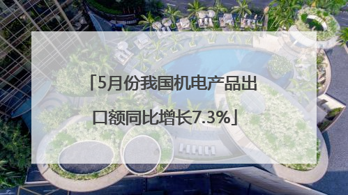 5月份我国机电产品出口额同比增长7.3%