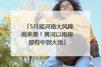 5月底河南大风降雨来袭！黄河以南局部有中到大雨