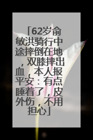 62岁俞敏洪骑行中途摔倒在地，双膝摔出血，本人报平安：有点睡着了，皮外伤，不用担心