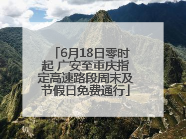 6月18日零时起 广安至重庆指定高速路段周末及节假日免费通行