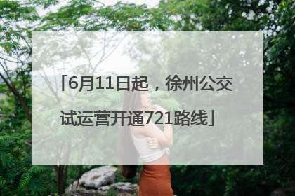 6月11日起，徐州公交试运营开通721路线