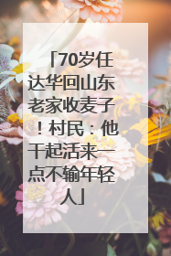 70岁任达华回山东老家收麦子！村民：他干起活来一点不输年轻人