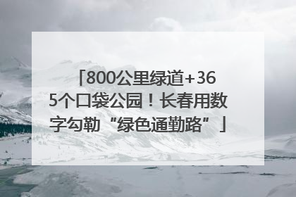 800公里绿道+365个口袋公园！长春用数字勾勒“绿色通勤路”