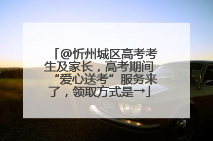 @忻州城区高考考生及家长，高考期间“爱心送考”服务来了，领取方式是→