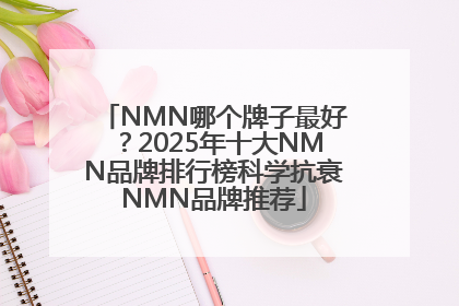 NMN哪个牌子最好？2025年十大NMN品牌排行榜科学抗衰NMN品牌推荐
