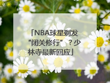 NBA球星剃发“闭关修行”？少林寺最新回应