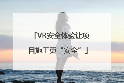 VR安全体验让项目施工更“安全”